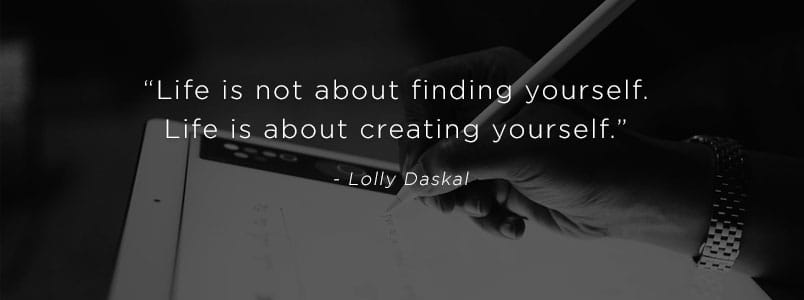 “Life is not about finding yourself. Life is about creating yourself.” - Lolly Daskal